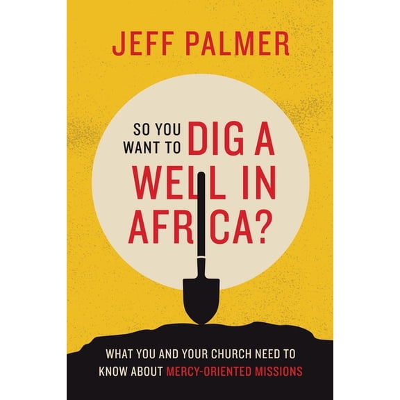 So You Want to Dig a Well in Africa? : What You and Your Church Need to Know About Mercy-oriented Missions