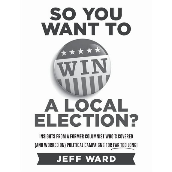 So You Want to Win a Local Election? - monochrome edition: Insights from a former columnist who's covered (and worked on, (Paperback)