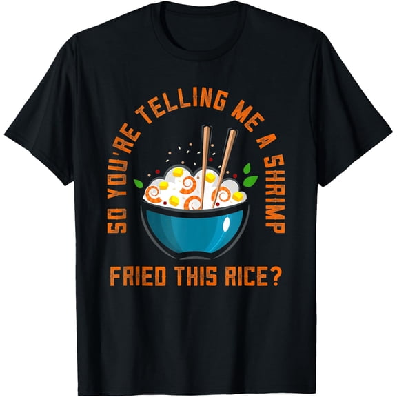 So You’re Telling Me A Shrimp Fried This Rice Food T-Shirt men and women can wear, black, white, gifts