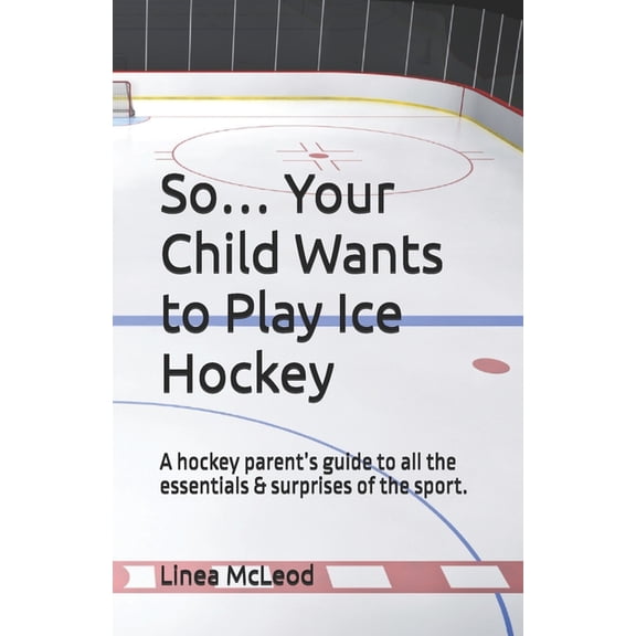 So... Your Child Wants to Play Ice Hockey: A hockey parent's guide to all the essentials & surprises of the sport., (Paperback)