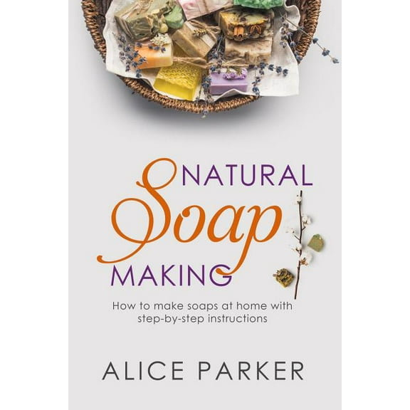 Soap Making: 100 All-Natural & Easy to Follow Soap Tutorials for Beginners, (Paperback)