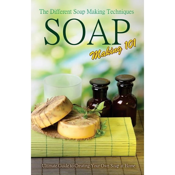 Soap Making 101: The Different Soap Making Techniques: Homemade Soap Recipes - Ultimate Guide to Creating Your Own Soap at Home