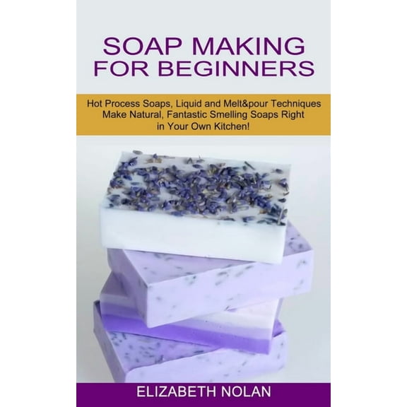 Soap Making for Beginners: Make Natural, Fantastic Smelling Soaps Right in Your Own Kitchen! (Hot Process Soaps, Liquid , (Paperback)