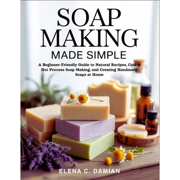 Soap Making Made Simple: A Beginner-Friendly Guide To Natural Recipes ...