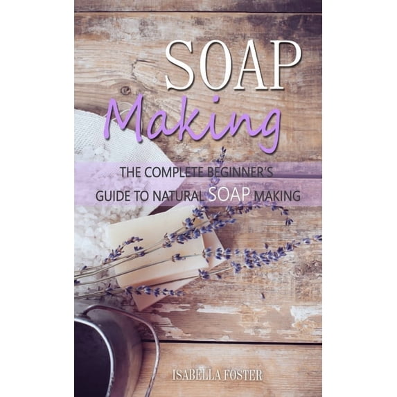 Soap Making: The Complete Beginner's Guide to Natural Soap Making, (Paperback)