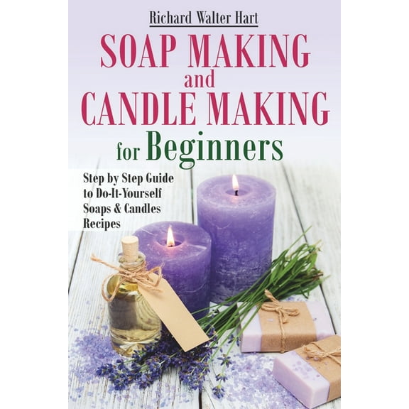 Soap Making and Candle Making for Beginners: Step by Step Guide to Do-It-Yourself Soaps and Candles (Paperback) by Richard Walter Hart
