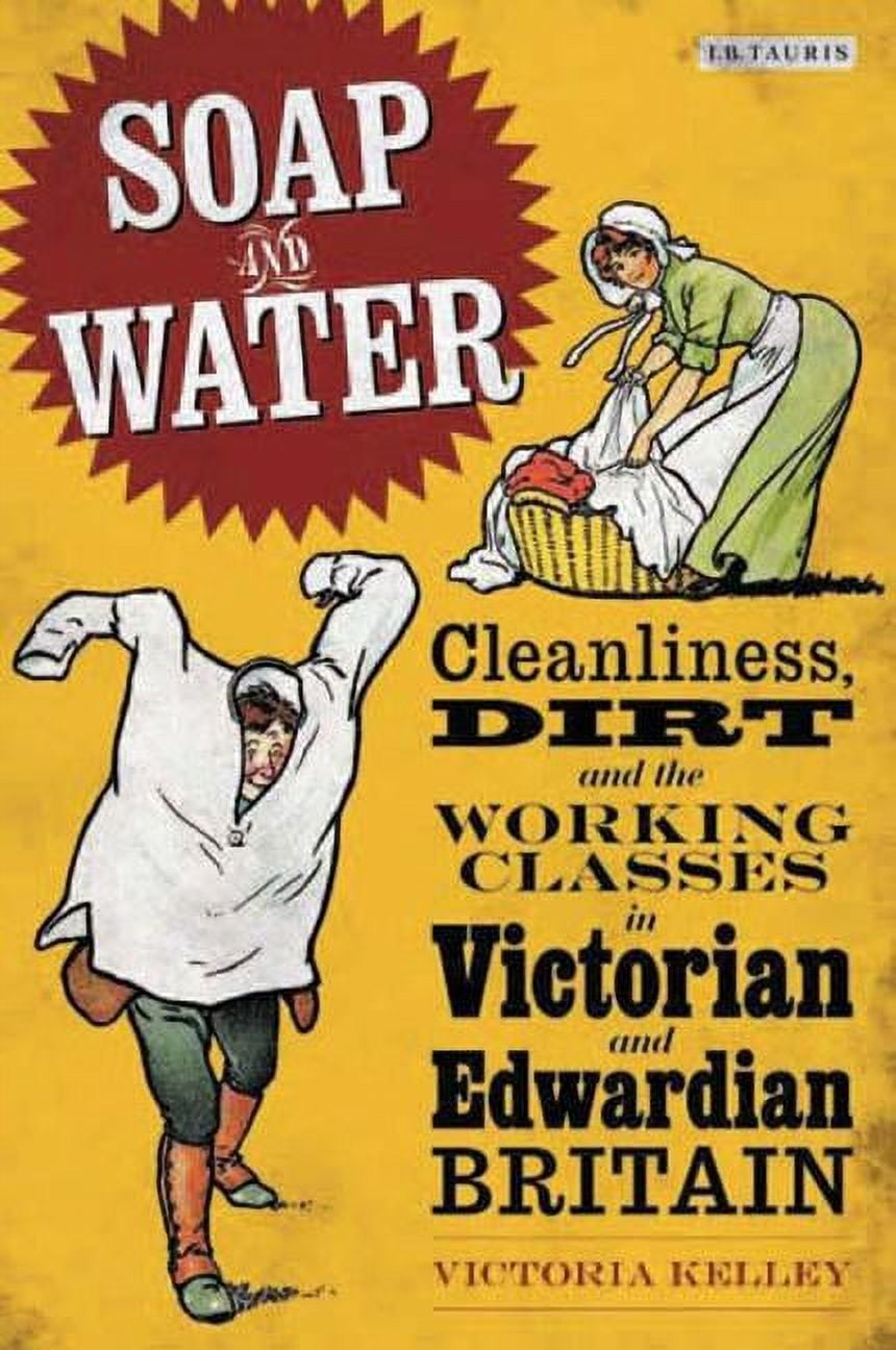 Soap and Water: Cleanliness, Dirt and the Working Classes in Victorian and Edwardian Britain, (Hardcover)