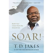 T D JAKES Soar! : Build Your Vision from the Ground Up (Hardcover)