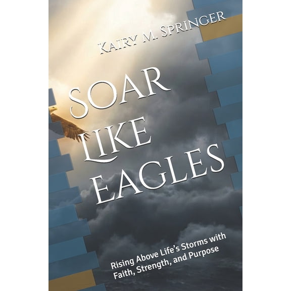 Soar Like Eagles: Rising Above Life's Storms with Faith, Strength, and Purpose, (Paperback)