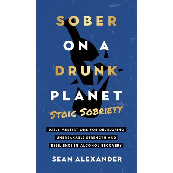 Sober On A Drunk Planet: Stoic Sobriety. Daily Meditations For Developing Unbreakable Strength And Resilience In Alcohol, (Hardcover)