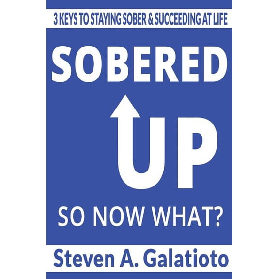 Sobered Up, So Now What?: 3 Keys To Staying Sober Succeeding At Life Paperback 1986849686 9781986849685 Steven A. Galatioto