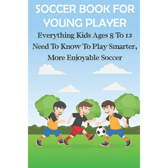 Soccer Book For Young Player Everything Kids Ages 8 To 12 Need To Know To Play Smarter, More (Paperback) by Kiera Cooksley