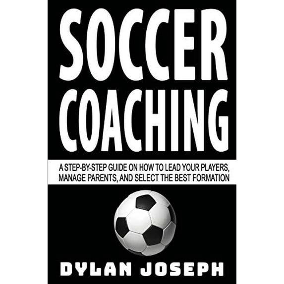 Pre-Owned Soccer Coaching: A Step-by-Step Guide on How to Lead Your Players, Manage Parents, and Select the Best Formation (Paperback) 1949511154 9781949511154