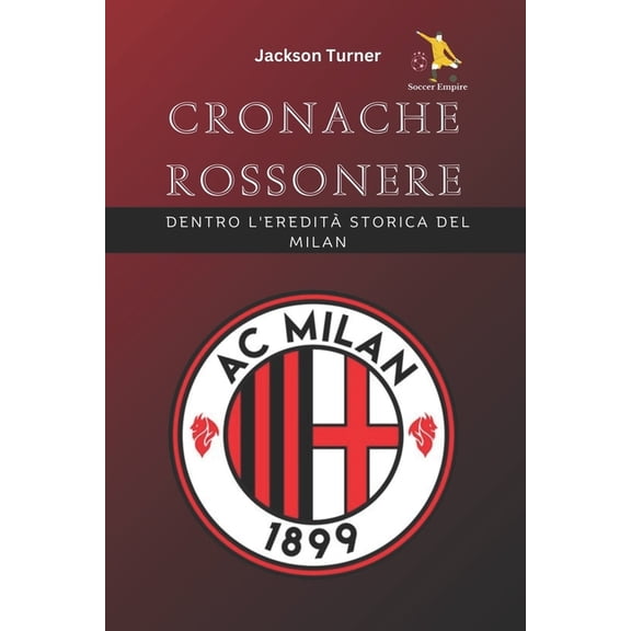 Soccer Empire: Cronache rossonere: dentro l'eredit storica del Milan: Esplorando la gloria del Milan: una guida completa alla sua storia, eroi e trionfi indimenticabili nel calcio mondiale (Paperback