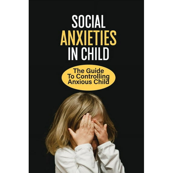 Social Anxieties In Child: The Guide To Controlling Anxious Child: Fight Anxiety