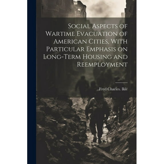 Social Aspects of Wartime Evacuation of American Cities, With Particular Emphasis on Long-term Housing and Reemployment (Paperback)