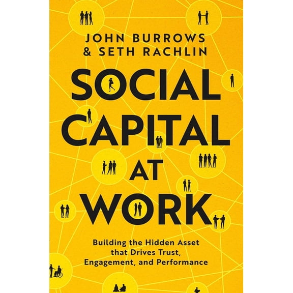 Social Capital at Work: Building the Hidden Asset That Drives Trust, Engagement, and Performance, (Hardcover)