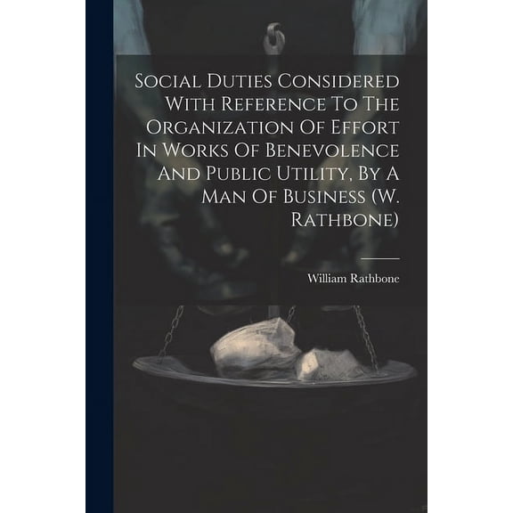 Social Duties Considered With Reference To The Organization Of Effort In Works Of Benevolence And Public Utility, By A Man Of Business (w. Rathbone) (Paperback)