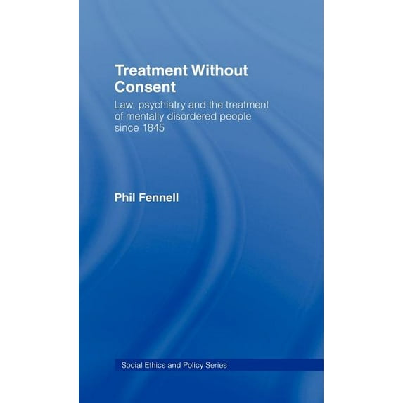 Social Ethics and Policy Treatment Without Consent: Law, Psychiatry and the Treatment of Mentally Disordered People Since 1845, (Hardcover)