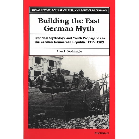 Social History, Popular Culture, and Pol Building the East German Myth: Historical Mythology and Youth Propaganda in the German Democratic Republic, 1945-1989, (Hardcover)