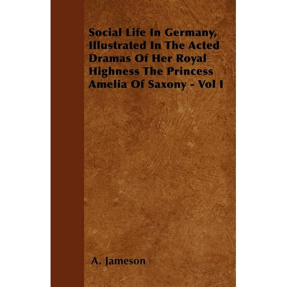 Social Life In Germany, Illustrated In The Acted Dramas Of Her Royal Highness The Princess Amelia Of Saxony - Vol I (Paperback)