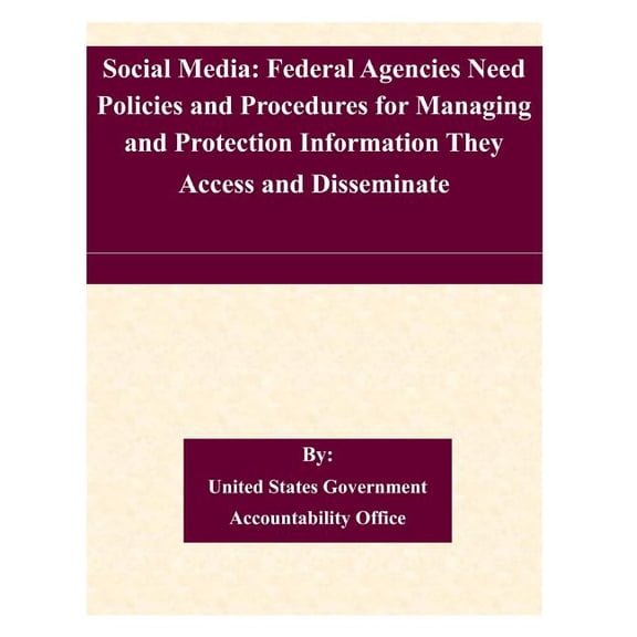 Social Media : Federal Agencies Need Policies and Procedures for Managing and Protection Information They Access and Disseminate