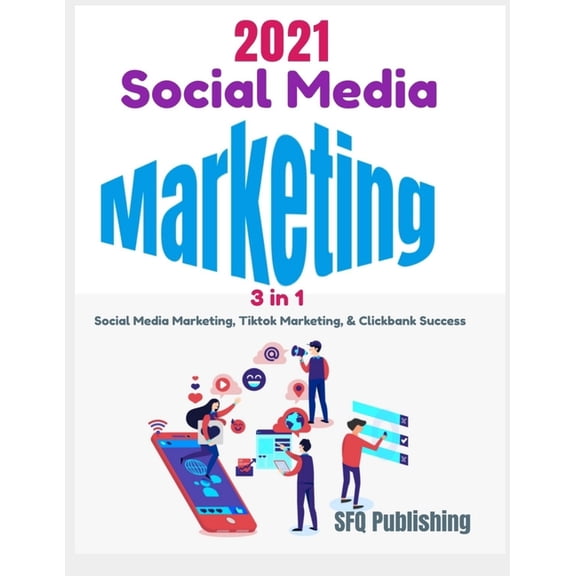 Social Media Marketing in 2021: 3 In 1- Social Media Marketing, Tiktok Marketing, And ClickBank Success, Learn How You Can Create Passive Income By Promoting ClickBank Offers Using 2021 New Social Med