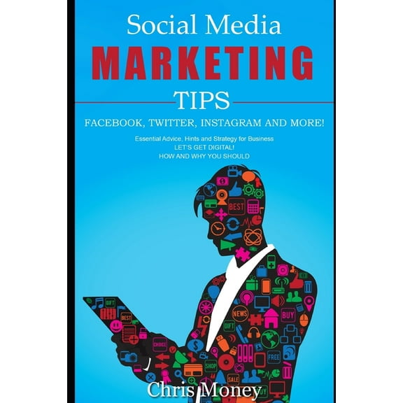 Social Media Marketing Tips Facebook, Twitter, Instagram and More!: Essential Advice, Hints And Strategy For Business Let's Get Digital! How And Why Y