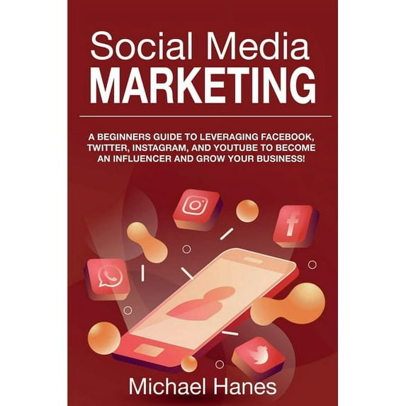 Social Media Marketing: A beginners guide to leveraging Facebook, Twitter, Instagram, and YouTube to become an influence, (Paperback)