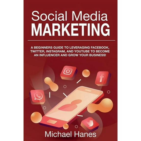 Social Media Marketing: A beginners guide to leveraging Facebook, Twitter, Instagram, and YouTube to become an influence, (Paperback)
