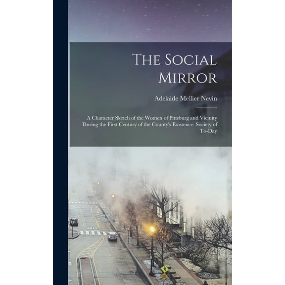 The Social Mirror: A Character Sketch of the Women of Pittsburg and Vicinity During the First Century of the County&apos, (Hardcover)