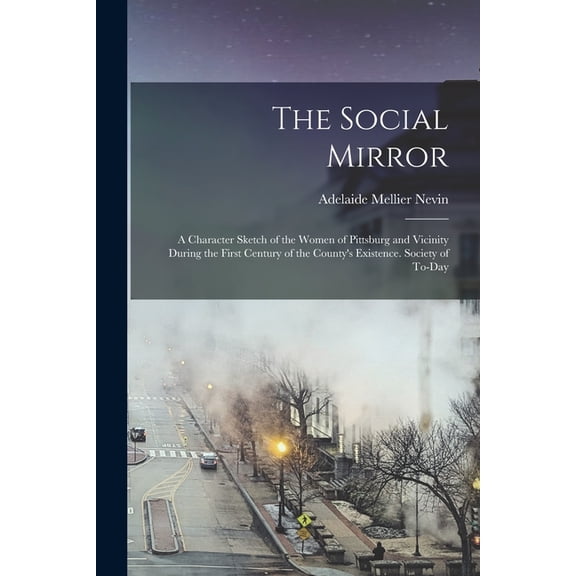 The Social Mirror : A Character Sketch of the Women of Pittsburg and Vicinity During the First Century of the County's Existence. Society of To-day (Paperback)