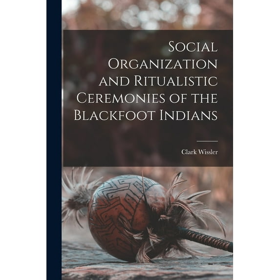 Social Organization and Ritualistic Ceremonies of the Blackfoot Indians (Paperback)