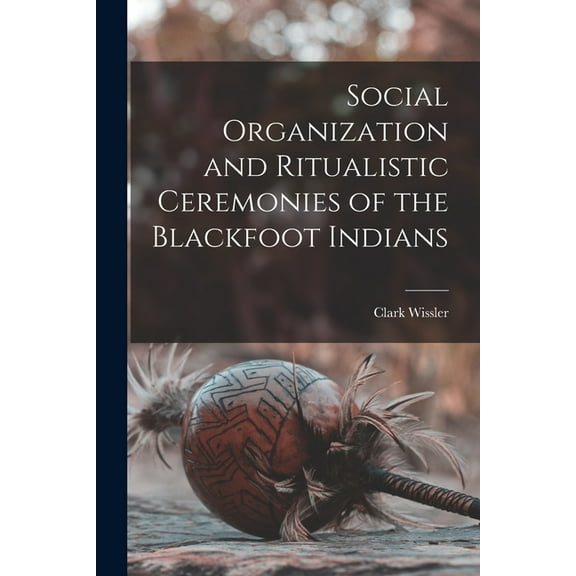 Social Organization and Ritualistic Ceremonies of the Blackfoot Indians (Paperback)