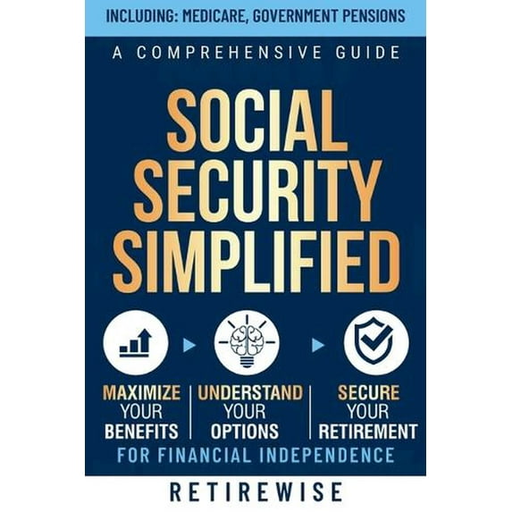 Social Security Simplified: A Comprehensive Guide to Maximize Your Benefits, Understand Your Options, and Secure Your Retirement for Financial Independence (Paperback)