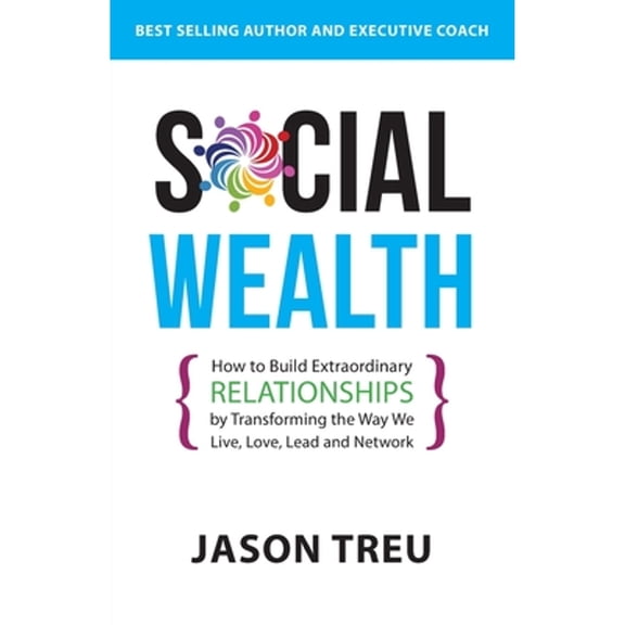Social Wealth: How to Build Extraordinary Relationships By Transforming the Way We Live, Love, Lead (Paperback) by Jason Treu
