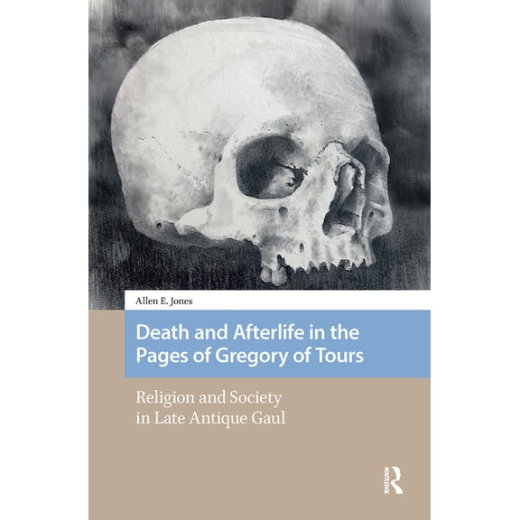 Social Worlds of Late Antiquity and the  Death and Afterlife in the Pages of Gregory of Tours: Religion and Society in Late Antique Gaul, (Hardcover)