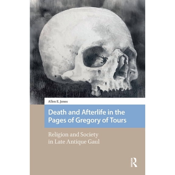 Social Worlds of Late Antiquity and the Death and Afterlife in the Pages of Gregory of Tours: Religion and Society in Late Antique Gaul, (Paperback)