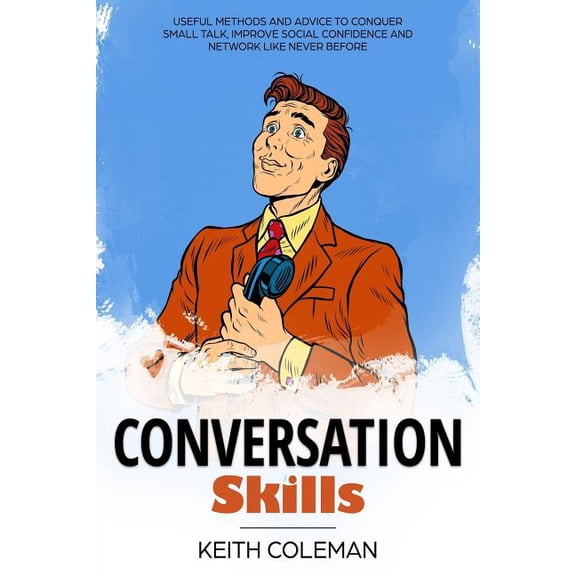 Conversation Skills: Useful Methods and Advice to Conquer Small Talk, Improve Social Confidence and Network Like Never Before Socialize Charismatically Volume 1 Paperback 172495492X Keith Colema