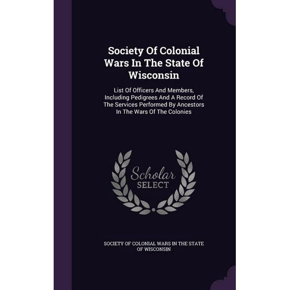 Society Of Colonial Wars In The State Of Wisconsin: List Of Officers And Members, Including Pedigrees And A Record Of The Services Performed By Ancestors In The Wars Of The Colonies (Hardcover)