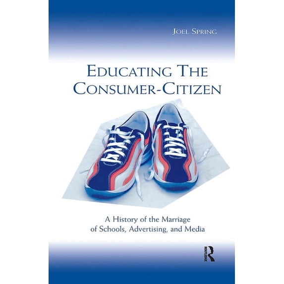 Sociocultural, Political, and Historical Educating the Consumer-citizen: A History of the Marriage of Schools, Advertising, and Media, (Hardcover)