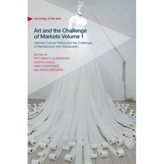 Sociology of the Arts Art and the Challenge of Markets Volume 1: National Cultural Politics and the Challenges of Marketization and Globalizat, (Hardcover)