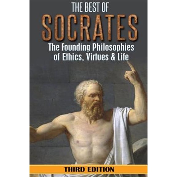 Socrates: The Best of Socrates: The Founding Philosophies of Ethics, Virtues & Life