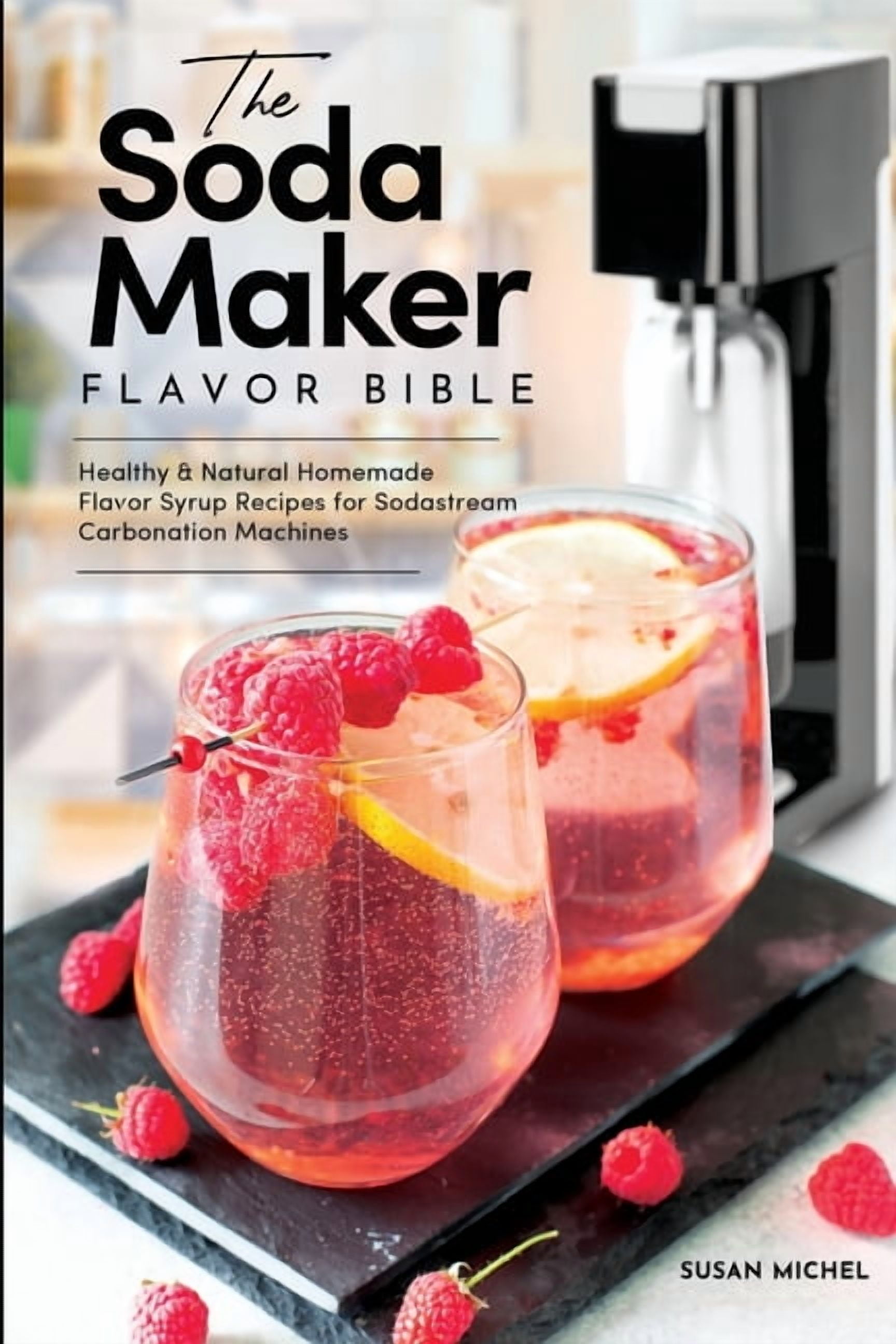 Sodastream Flavor, Soda Machine (Book 1) The Soda Maker Flavor Bible: Healthy and Natural Homemade Flavor Syrup Recipes for Sodastream Carbonation Machines, (Paperback)