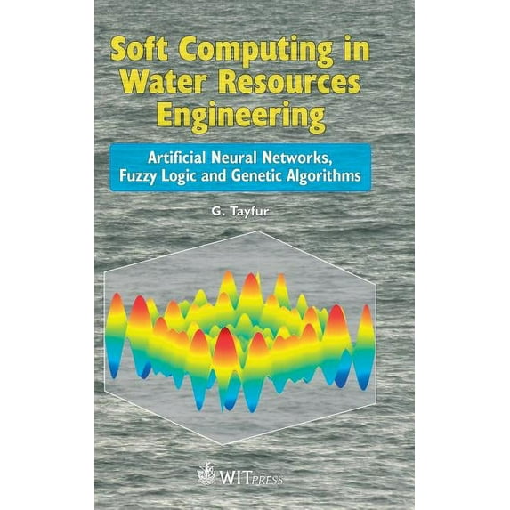 Soft Computing in Water Resources Engineering: Artificial Neural Networks, Fuzzy Logic and Genetic Algorithms Hardcover 1845646363 9781845646363 G. Tayfur