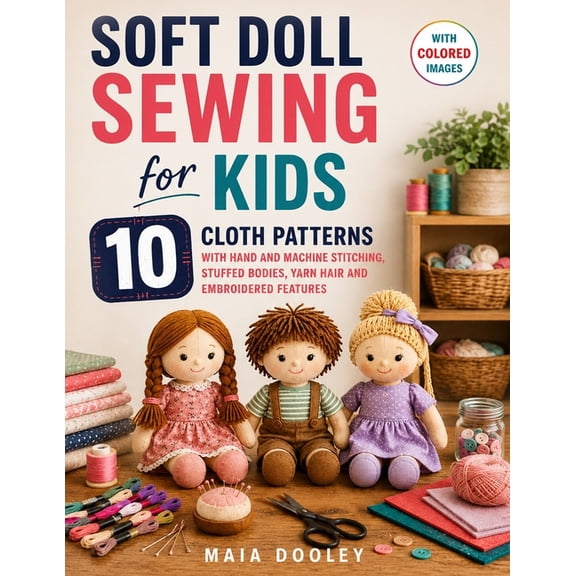 Soft Doll Sewing for Kids: 10 Cloth Patterns with Hand and Machine Stitching, Stuffed Bodies, Yarn Hair and Embroidered , (Paperback)
