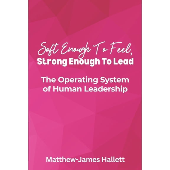 Soft Enough to Feel Strong Enough to Lea Soft Enough to Feel, Strong Enough to Lead: The Operating System of Human Leadership, Book 3, (Paperback)