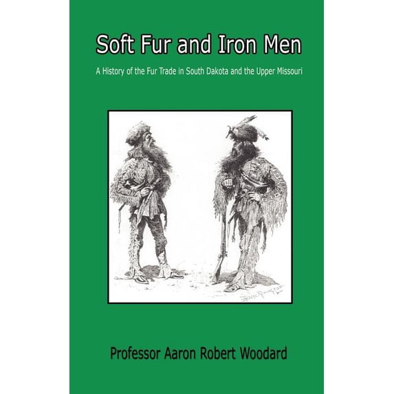 Soft Fur and Iron Men - A History of the Fur Trade in South Dakota and the Upper Missouri