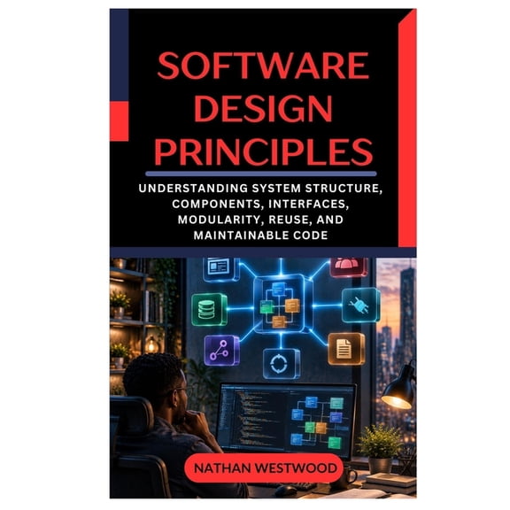 Software Design Principles: Understanding System Structure, Components, Interfaces, Modularity, Reuse, and Maintainable , (Paperback)