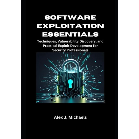 Software Exploitation Essentials: Techniques, Vulnerability Discovery, and Practical Exploit Development for Security Pr, (Paperback)